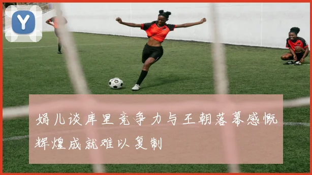 娟儿谈库里竞争力与王朝落幕感慨辉煌成就难以复制