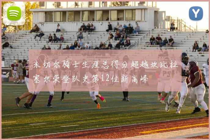 米切尔骑士生涯总得分超越坎比拉塞尔荣登队史第12位新高峰