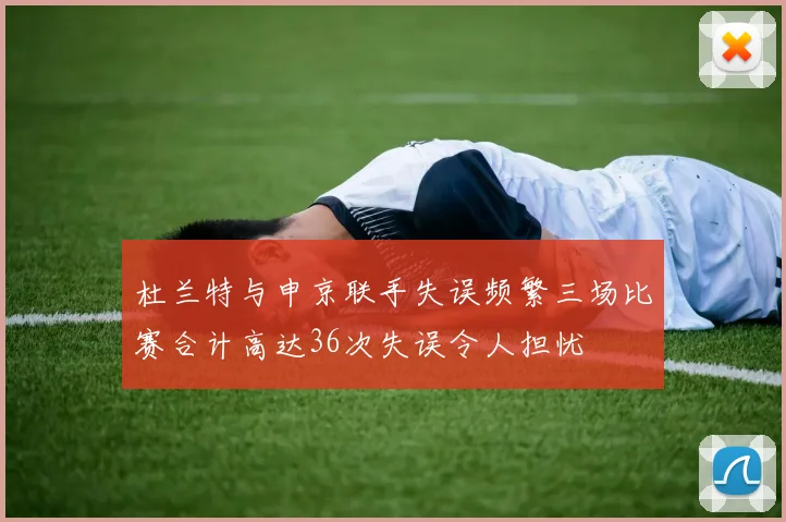 杜兰特与申京联手失误频繁三场比赛合计高达36次失误令人担忧