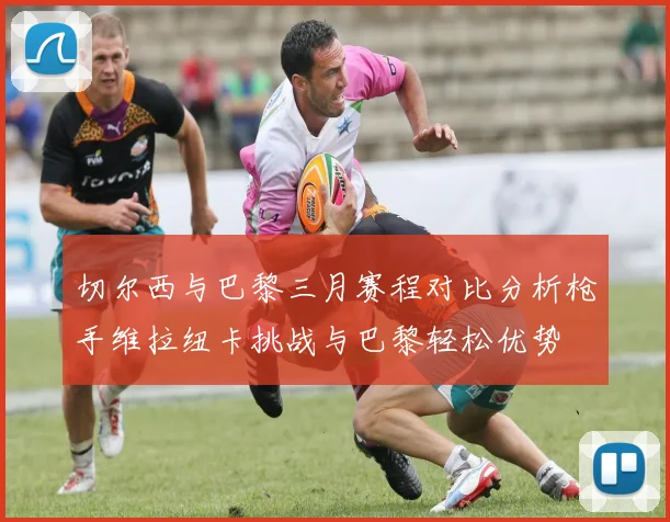切尔西与巴黎三月赛程对比分析枪手维拉纽卡挑战与巴黎轻松优势