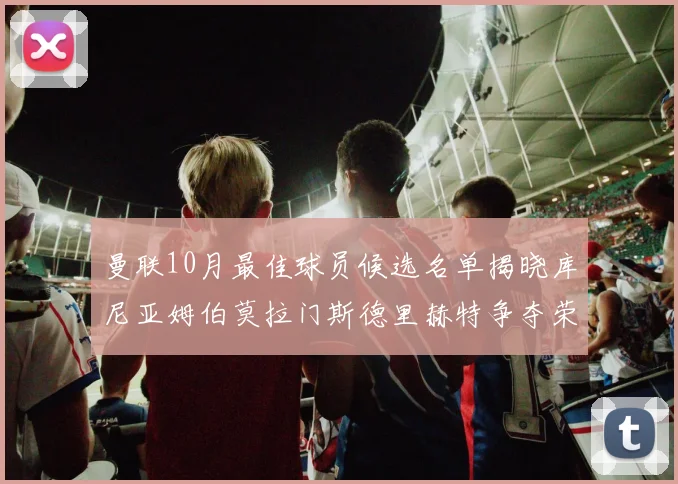 曼联10月最佳球员候选名单揭晓库尼亚姆伯莫拉门斯德里赫特争夺荣誉