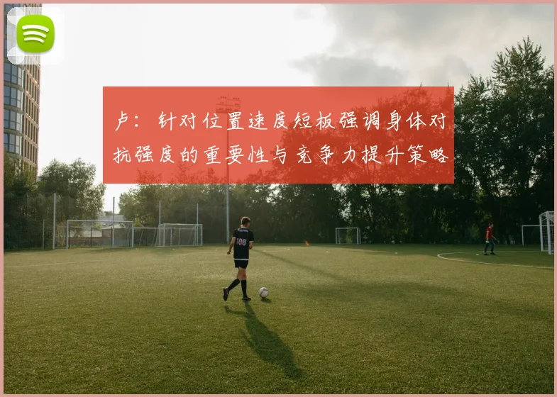 卢：针对位置速度短板强调身体对抗强度的重要性与竞争力提升策略