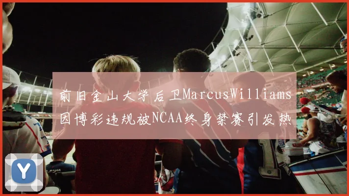 前旧金山大学后卫MarcusWilliams因博彩违规被NCAA终身禁赛引发热议